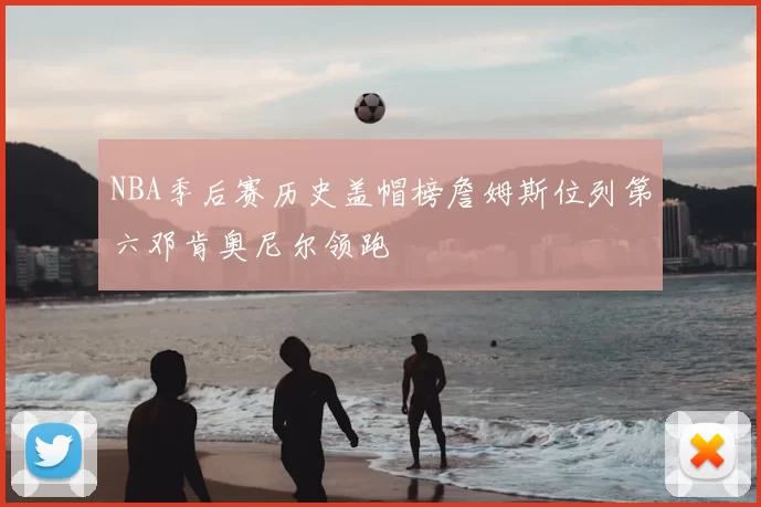 NBA季后赛历史盖帽榜詹姆斯位列第六邓肯奥尼尔领跑