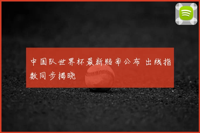 中国队世界杯最新赔率公布 出线指数同步揭晓