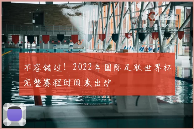 不容错过!2022年国际足联世界杯完整赛程时间表出炉