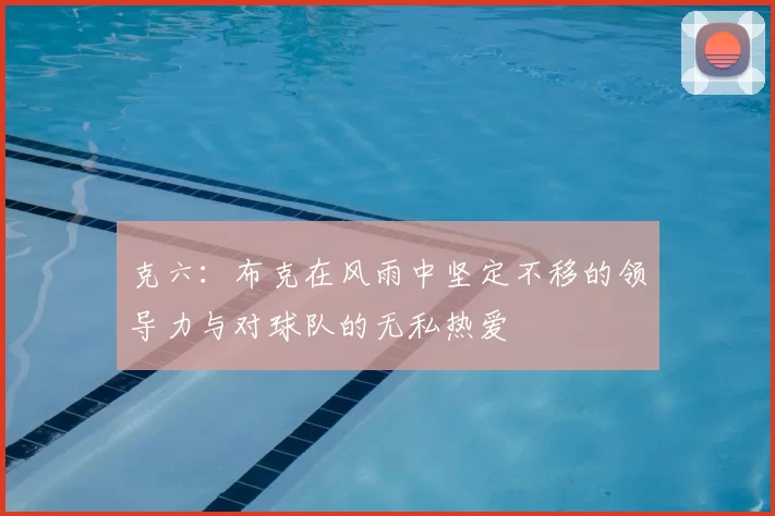 克六:布克在风雨中坚定不移的领导力与对球队的无私热爱