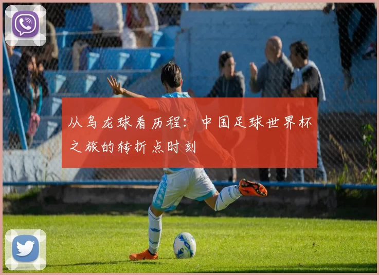 从乌龙球看历程：中国足球世界杯之旅的转折点时刻