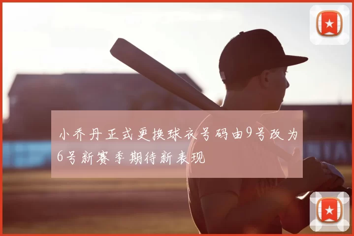 小乔丹正式更换球衣号码由9号改为6号新赛季期待新表现
