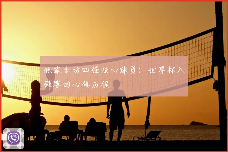 独家专访四强核心球员:世界杯八强赛的心路历程