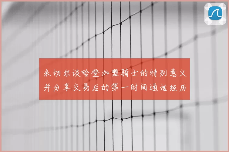 米切尔谈哈登加盟骑士的特别意义并分享交易后的第一时间通话经历