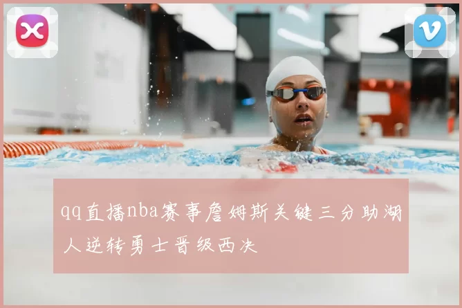 qq直播nba赛事詹姆斯关键三分助湖人逆转勇士晋级西决