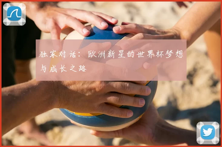 独家对话：欧洲新星的世界杯梦想与成长之路