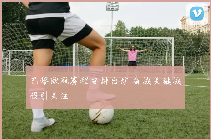 巴黎欧冠赛程安排出炉 备战关键战役引关注