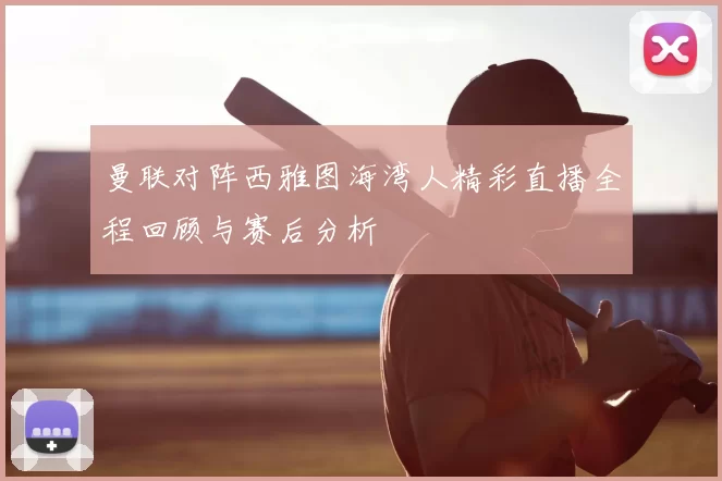 曼联对阵西雅图海湾人精彩直播全程回顾与赛后分析