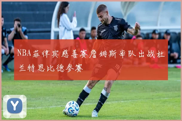 NBA菲律宾慈善赛詹姆斯率队出战杜兰特恩比德参赛