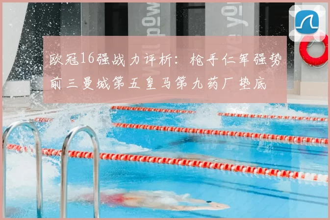 欧冠16强战力评析:枪手仁军强势前三曼城第五皇马第九药厂垫底