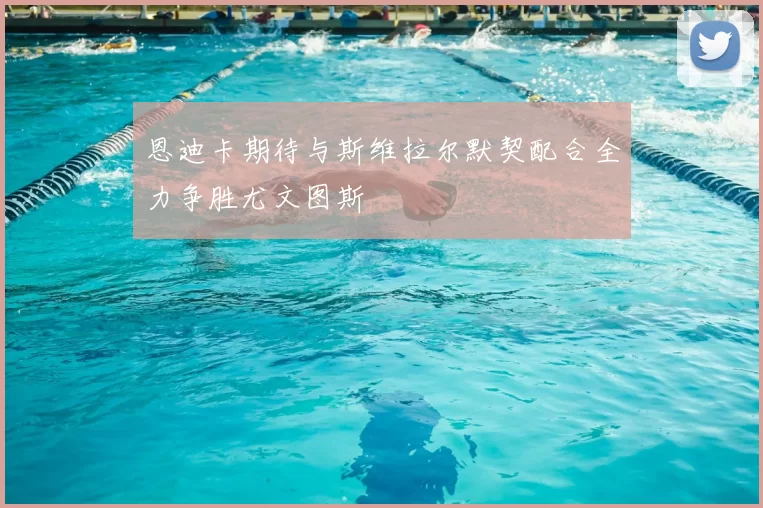 恩迪卡期待与斯维拉尔默契配合全力争胜尤文图斯
