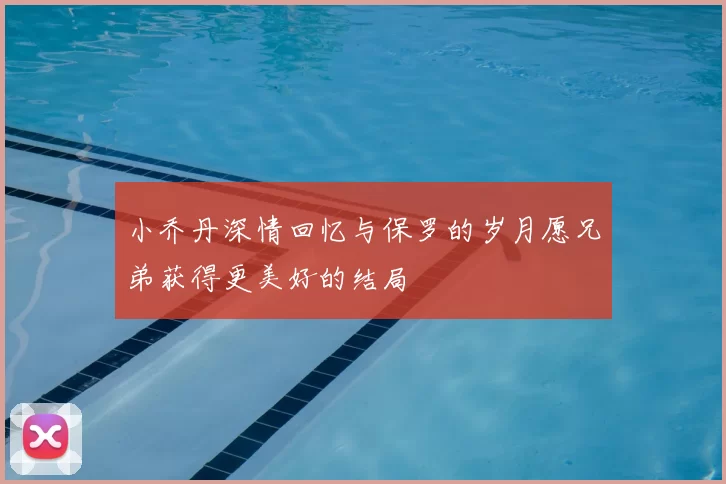 小乔丹深情回忆与保罗的岁月愿兄弟获得更美好的结局