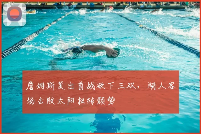 詹姆斯复出首战砍下三双，湖人客场击败太阳扭转颓势