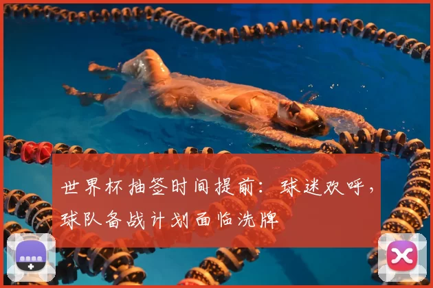 世界杯抽签时间提前：球迷欢呼，球队备战计划面临洗牌