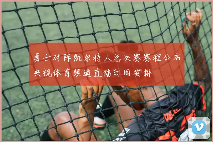 勇士对阵凯尔特人总决赛赛程公布央视体育频道直播时间安排