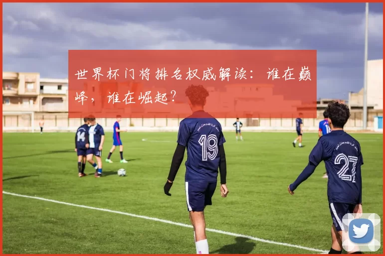 世界杯门将排名权威解读:谁在巅峰,谁在崛起?