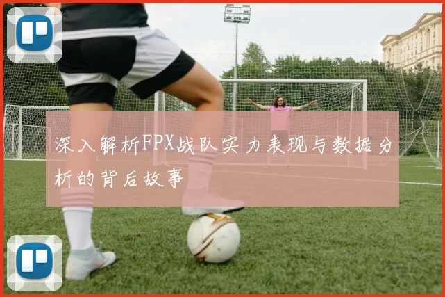 深入解析FPX战队实力表现与数据分析的背后故事