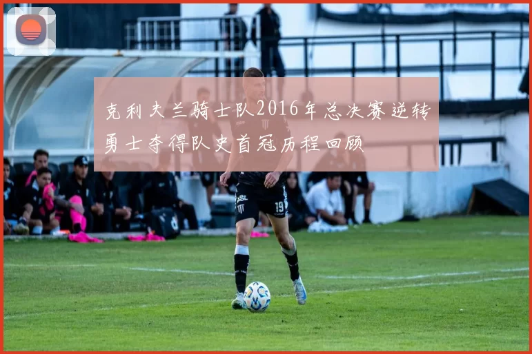 克利夫兰骑士队2016年总决赛逆转勇士夺得队史首冠历程回顾