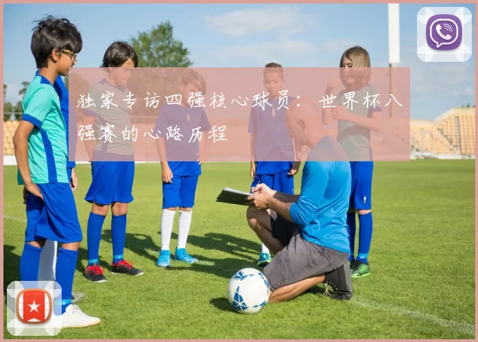 独家专访四强核心球员:世界杯八强赛的心路历程