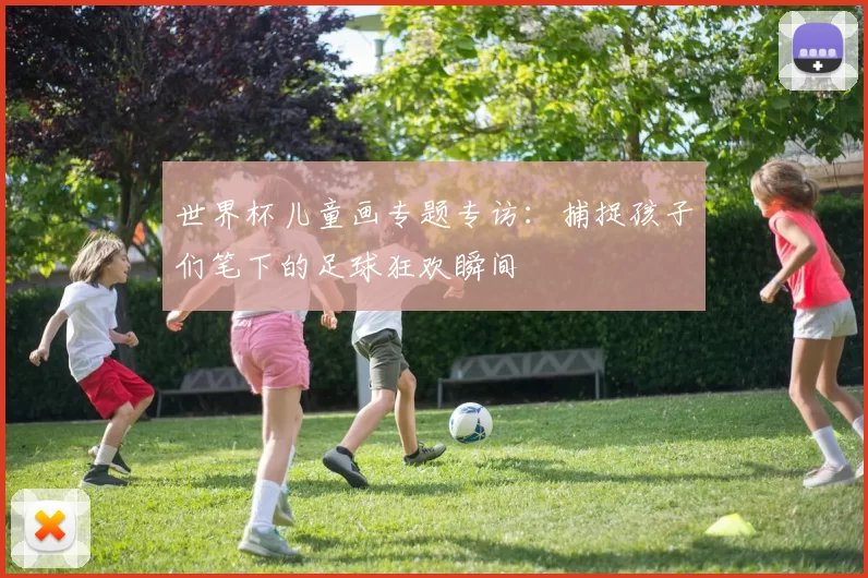 世界杯儿童画专题专访:捕捉孩子们笔下的足球狂欢瞬间