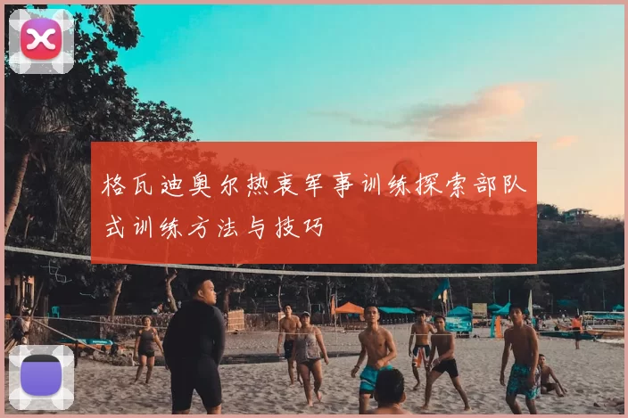 格瓦迪奥尔热衷军事训练探索部队式训练方法与技巧