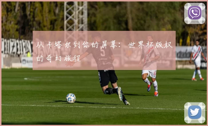 从卡塔尔到你的屏幕:世界杯版权的奇幻旅程