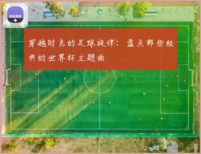 穿越时光的足球旋律:盘点那些经典的世界杯主题曲