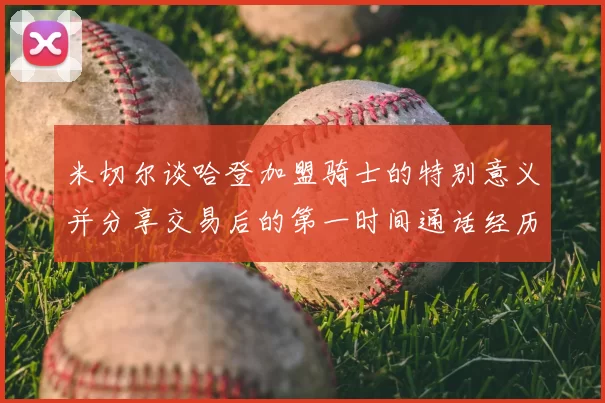 米切尔谈哈登加盟骑士的特别意义并分享交易后的第一时间通话经历