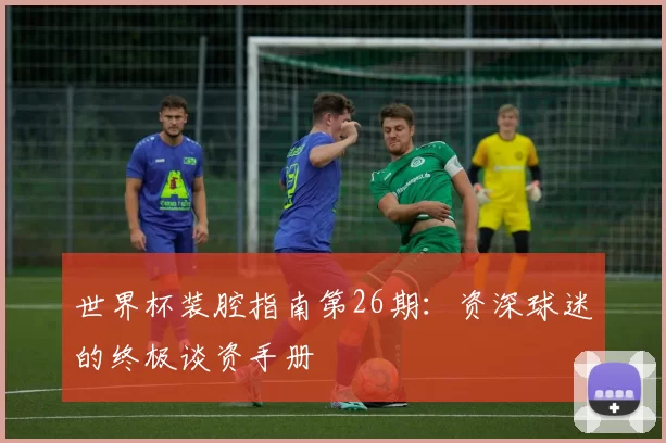 世界杯装腔指南第26期:资深球迷的终极谈资手册