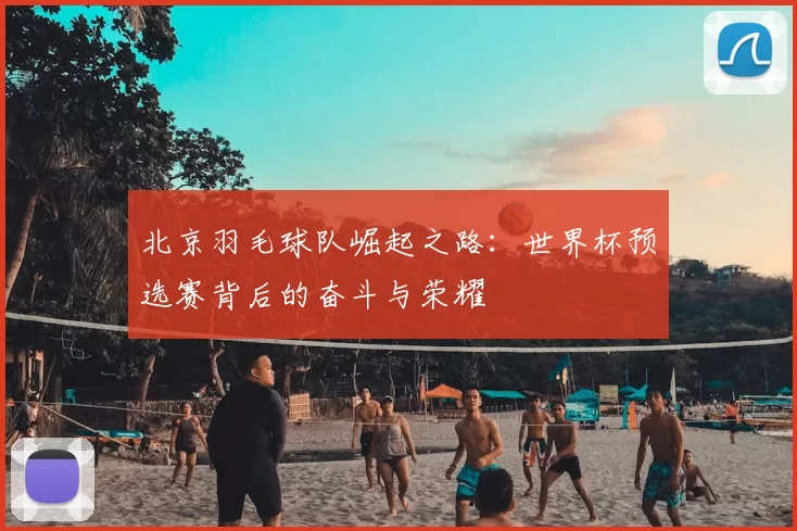 北京羽毛球队崛起之路:世界杯预选赛背后的奋斗与荣耀