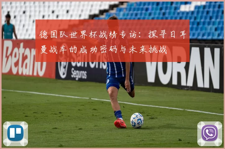 德国队世界杯战绩专访：探寻日耳曼战车的成功密码与未来挑战