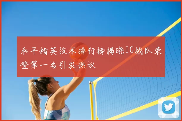 和平精英技术排行榜揭晓IG战队荣登第一名引发热议