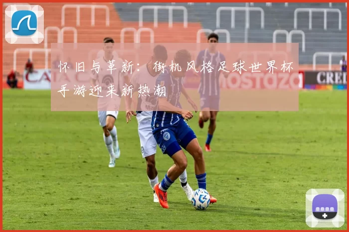 怀旧与革新:街机风格足球世界杯手游迎来新热潮