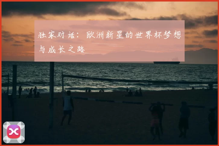 独家对话：欧洲新星的世界杯梦想与成长之路