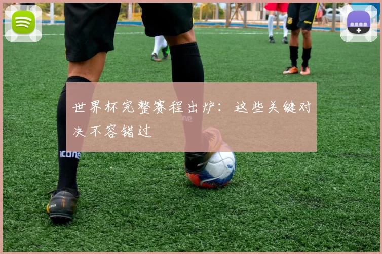 世界杯完整赛程出炉:这些关键对决不容错过