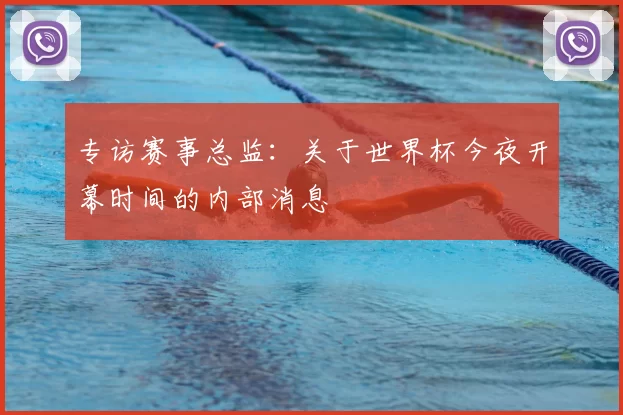 专访赛事总监:关于世界杯今夜开幕时间的内部消息