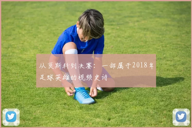 从莫斯科到决赛:一部属于2018年足球英雄的视频史诗