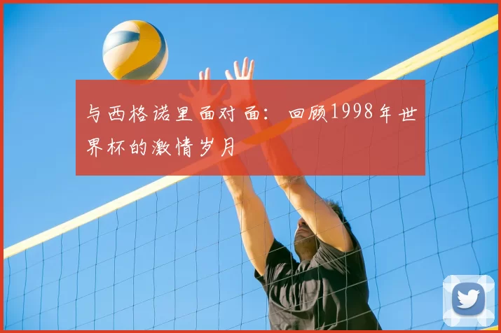 与西格诺里面对面:回顾1998年世界杯的激情岁月