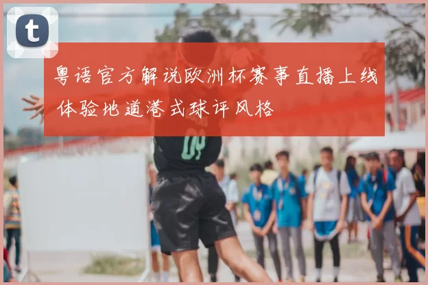 粤语官方解说欧洲杯赛事直播上线 体验地道港式球评风格